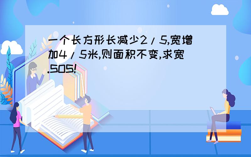 一个长方形长减少2/5,宽增加4/5米,则面积不变,求宽.SOS!