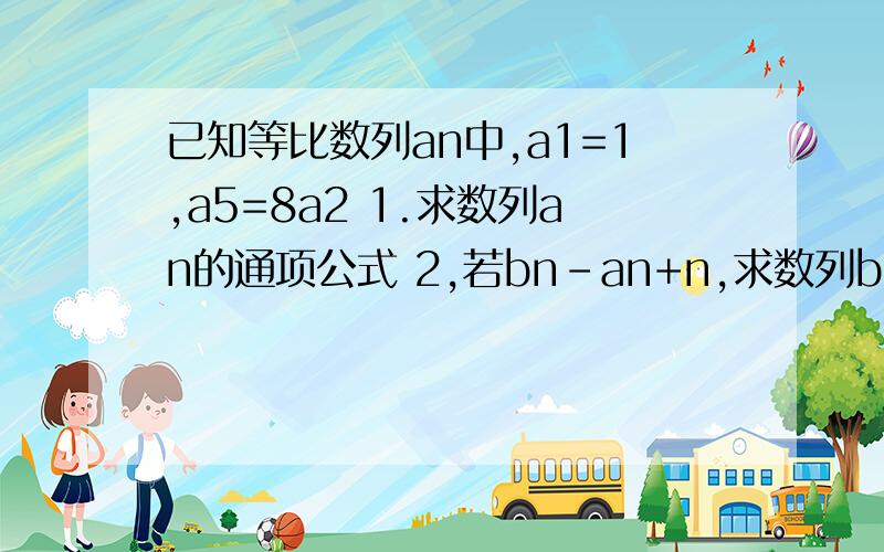 已知等比数列an中,a1=1,a5=8a2 1.求数列an的通项公式 2,若bn-an+n,求数列bn的前n项和S