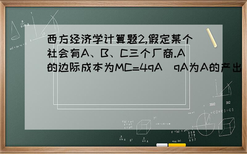 西方经济学计算题2,假定某个社会有A、B、C三个厂商.A的边际成本为MC=4qA(qA为A的产出）,其产品的市场价格为16元.此外,A每生产一单位产品使B增加7单位收益,使C增加3元成本.社会最优的产出应