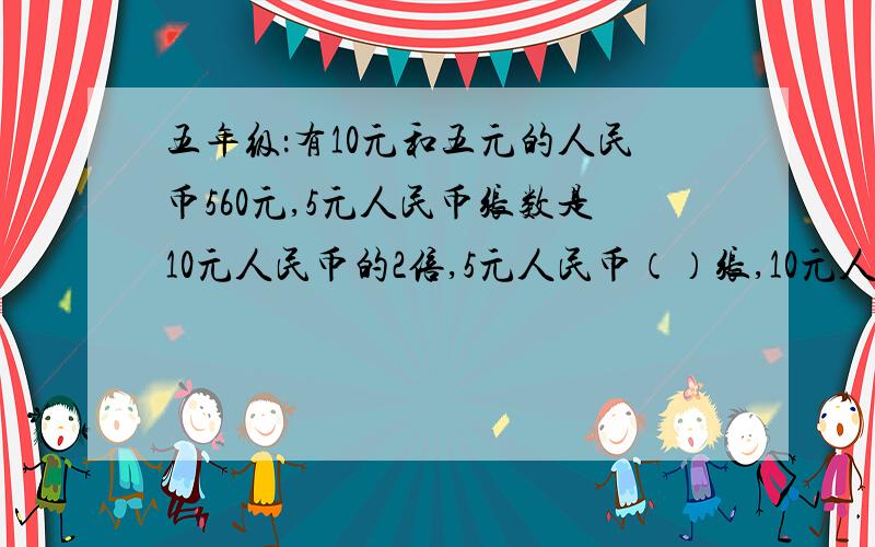 五年级：有10元和五元的人民币560元,5元人民币张数是10元人民币的2倍,5元人民币（）张,10元人民币（）张