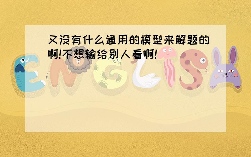 又没有什么通用的模型来解题的啊!不想输给别人看啊!