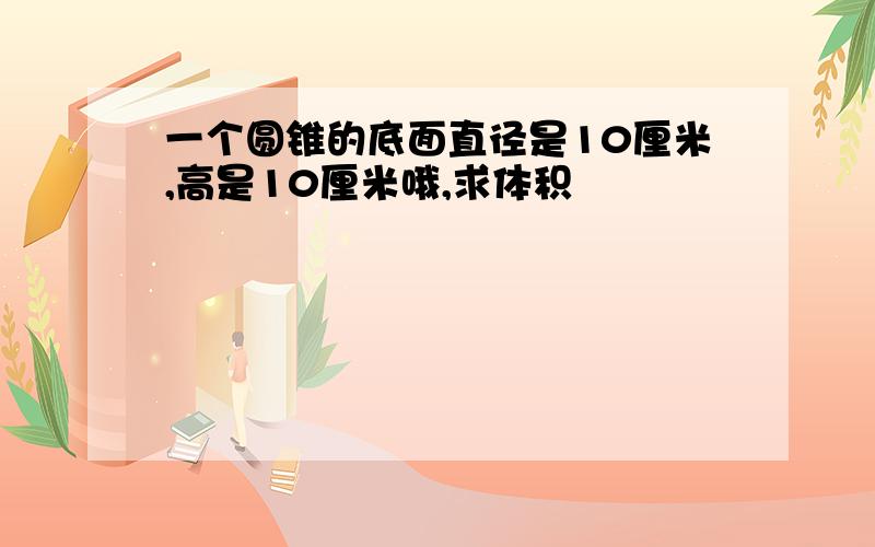 一个圆锥的底面直径是10厘米,高是10厘米哦,求体积