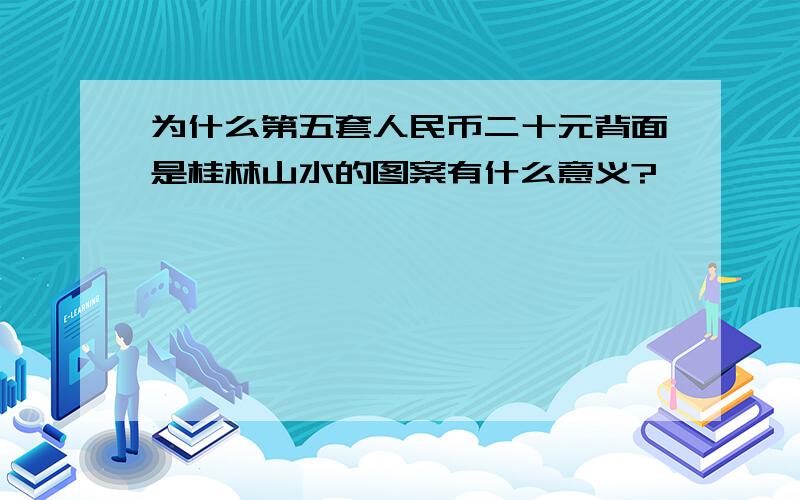 为什么第五套人民币二十元背面是桂林山水的图案有什么意义?