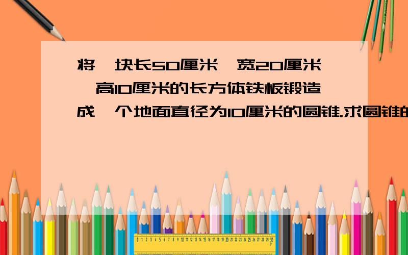 将一块长50厘米,宽20厘米,高10厘米的长方体铁板锻造成一个地面直径为10厘米的圆锥.求圆锥的高.（得数保留整数）