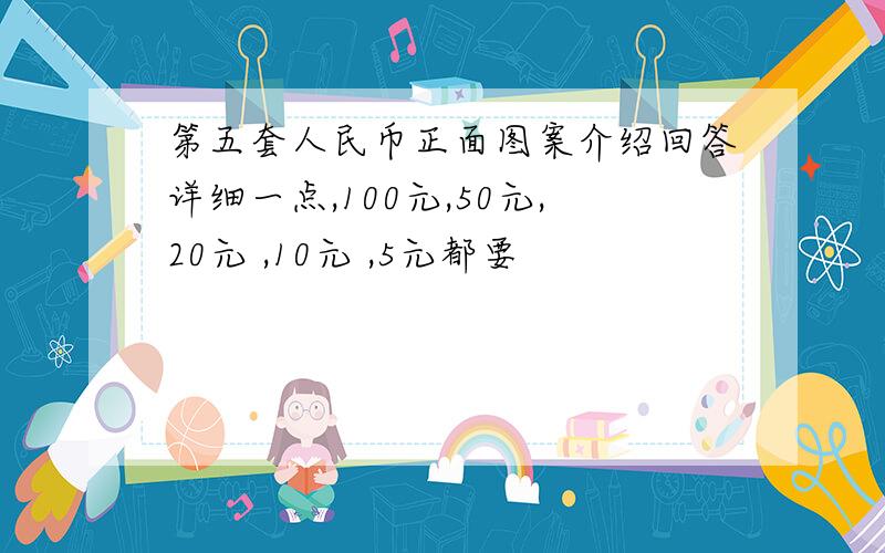 第五套人民币正面图案介绍回答详细一点,100元,50元,20元 ,10元 ,5元都要