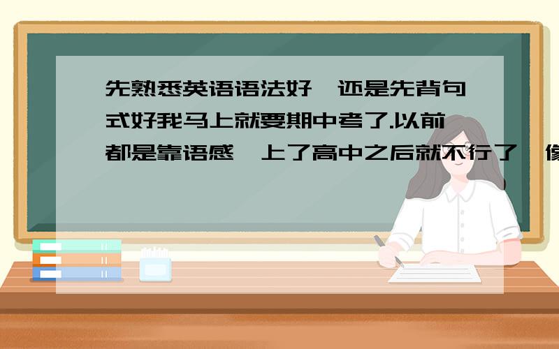 先熟悉英语语法好,还是先背句式好我马上就要期中考了.以前都是靠语感,上了高中之后就不行了,像我这种可以说一点基础都没有的人,先熟悉英语语法好,还是先背句式好,考试的话是哪方面考