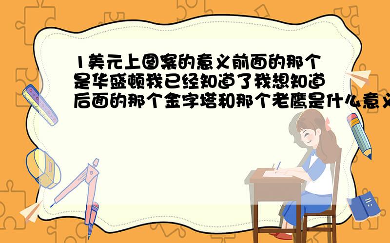 1美元上图案的意义前面的那个是华盛顿我已经知道了我想知道后面的那个金字塔和那个老鹰是什么意义记得国家宝藏里有讲,