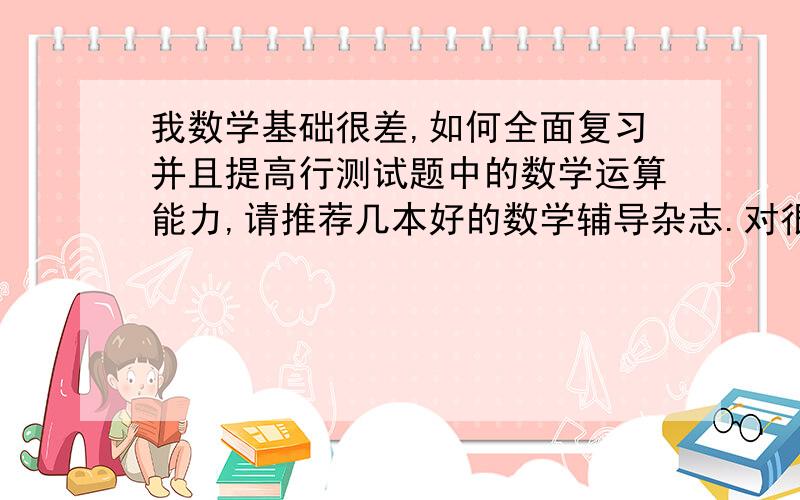 我数学基础很差,如何全面复习并且提高行测试题中的数学运算能力,请推荐几本好的数学辅导杂志.对很多类数学应用题分析,并且看了后能举一反三的杂志