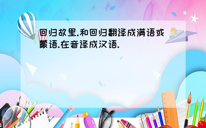 回归故里.和回归翻译成满语或蒙语.在音译成汉语.