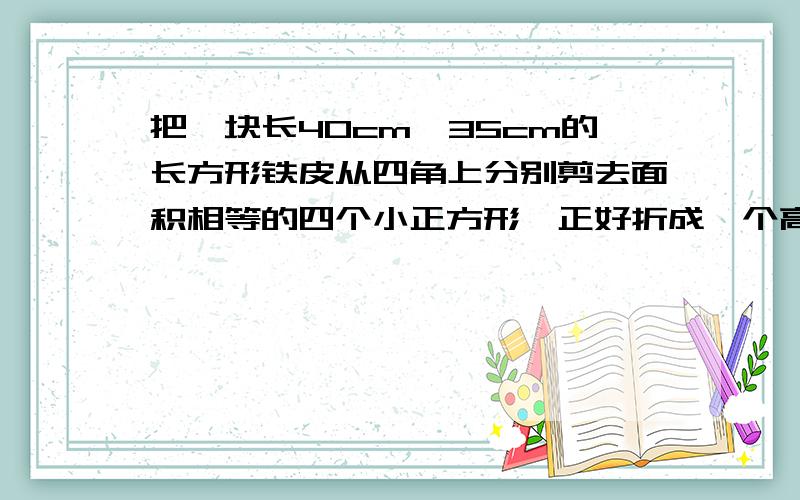 把一块长40cm、35cm的长方形铁皮从四角上分别剪去面积相等的四个小正方形,正好折成一个高5cm的无盖铁盒,求这个铁盒的容积