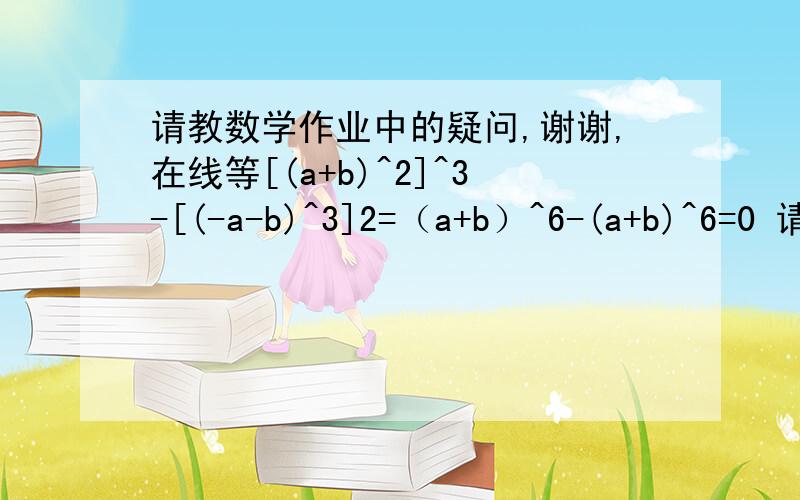 请教数学作业中的疑问,谢谢,在线等[(a+b)^2]^3-[(-a-b)^3]2=（a+b）^6-(a+b)^6=0 请教您后一步中括号内的-[(-a-b)^3]2,把它变为同底数幂的形式,是如何变成-(a+b)^6,有具体分解步骤或窍门吗?老是这里易错,