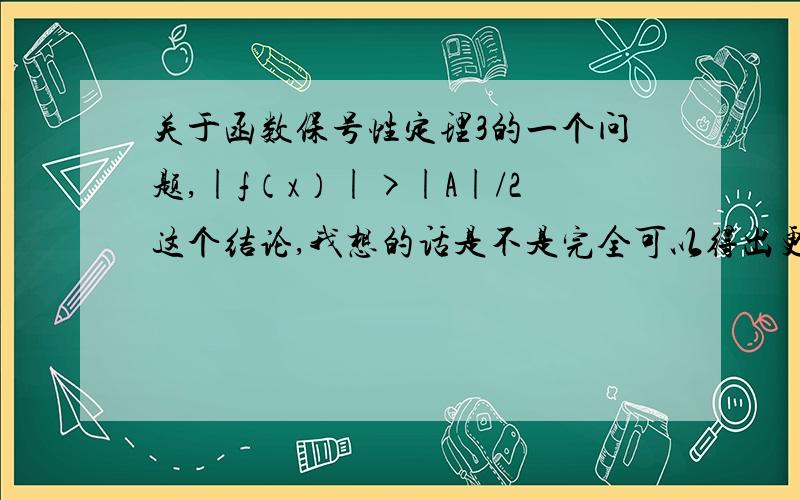 关于函数保号性定理3的一个问题,|f（x）|>|A|/2这个结论,我想的话是不是完全可以得出更彻底的一个结论即是|f（x）|>|A|-任何|非无穷小|?我现在要考研~回头看的时候突然有了这个想法~我提问