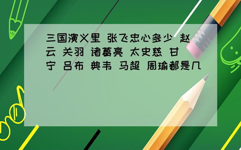 三国演义里 张飞忠心多少 赵云 关羽 诸葛亮 太史慈 甘宁 吕布 典韦 马超 周瑜都是几