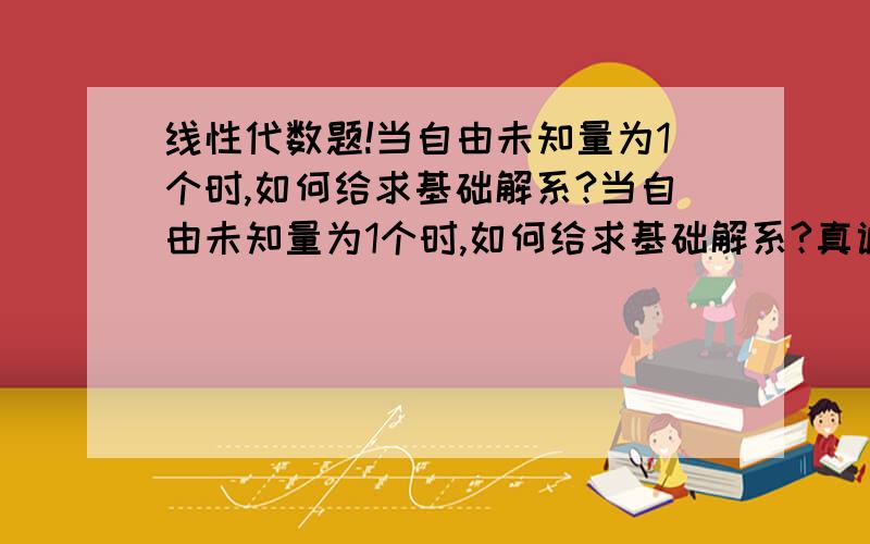 线性代数题!当自由未知量为1个时,如何给求基础解系?当自由未知量为1个时,如何给求基础解系?真诚相待!别说大话!