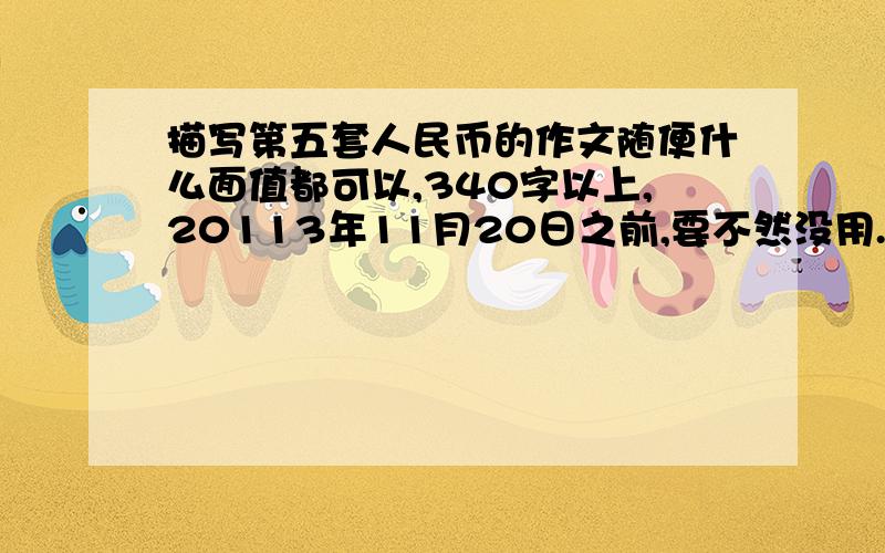 描写第五套人民币的作文随便什么面值都可以,340字以上,20113年11月20日之前,要不然没用.