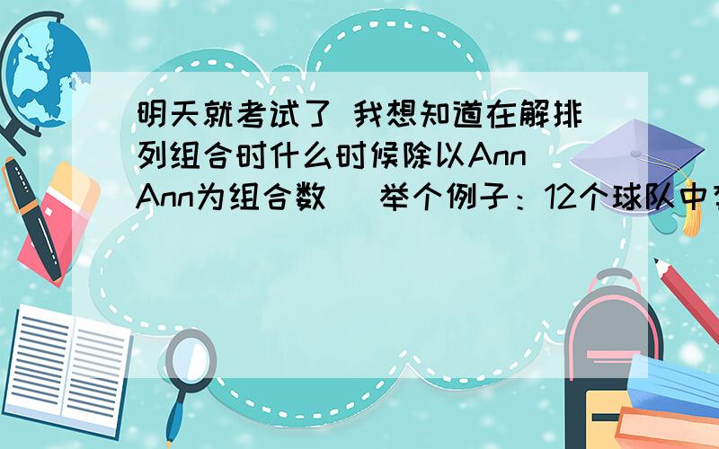 明天就考试了 我想知道在解排列组合时什么时候除以Ann（Ann为组合数） 举个例子：12个球队中有3个强队,将12个队任意分成三组（每组4队）,则3个强队恰好被分在同一组的概率提示中给的：C4