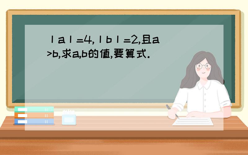 丨a丨=4,丨b丨=2,且a>b,求a,b的值,要算式.