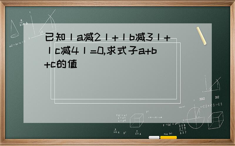 已知丨a减2丨+丨b减3丨+丨c减4丨=0,求式子a+b+c的值