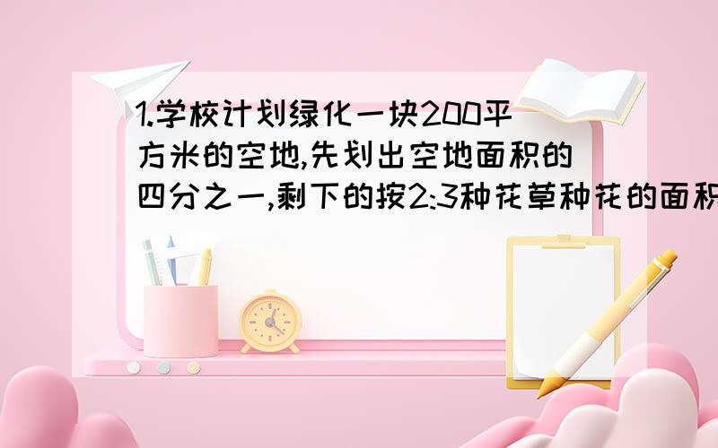 1.学校计划绿化一块200平方米的空地,先划出空地面积的四分之一,剩下的按2:3种花草种花的面积是多少平方米?