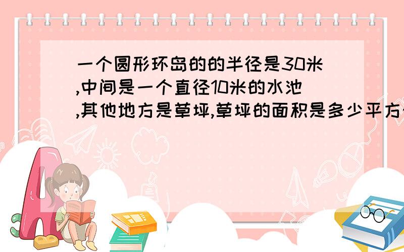 一个圆形环岛的的半径是30米,中间是一个直径10米的水池,其他地方是草坪,草坪的面积是多少平方米