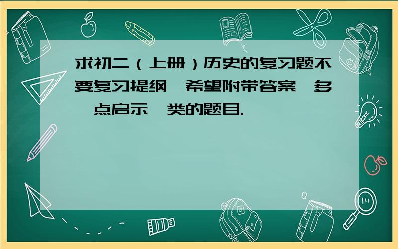 求初二（上册）历史的复习题不要复习提纲,希望附带答案,多一点启示一类的题目.