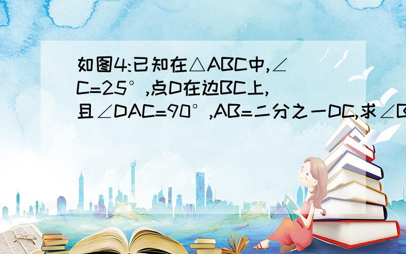 如图4:已知在△ABC中,∠C=25°,点D在边BC上,且∠DAC=90°,AB=二分之一DC,求∠BAC的度数.