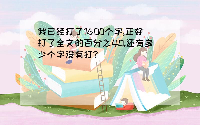 我已经打了1600个字,正好打了全文的百分之40.还有多少个字没有打?