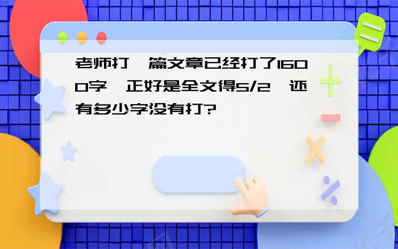 老师打一篇文章已经打了1600字,正好是全文得5/2,还有多少字没有打?