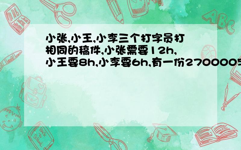 小张,小王,小李三个打字员打相同的稿件,小张需要12h,小王要8h,小李要6h,有一份270000字的文件,按照他们的打字能力分配任务,每人该打多少字（快点!）