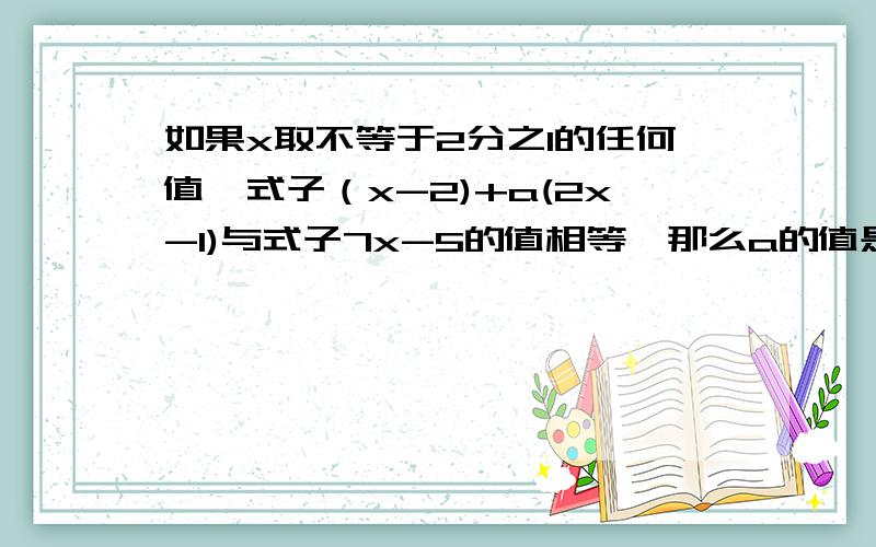 如果x取不等于2分之1的任何值,式子（x-2)+a(2x-1)与式子7x-5的值相等,那么a的值是多少?