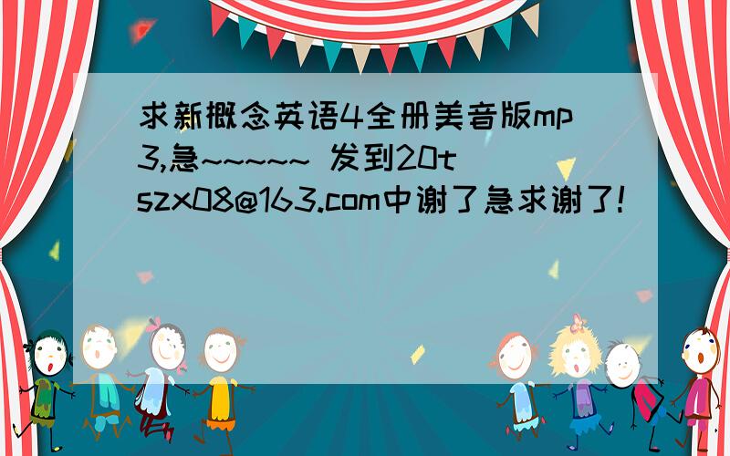 求新概念英语4全册美音版mp3,急~~~~~ 发到20tszx08@163.com中谢了急求谢了!