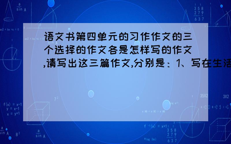 语文书第四单元的习作作文的三个选择的作文各是怎样写的作文,请写出这三篇作文,分别是：1、写在生活中有哪些事情曾经给你,得到启发.2、座右铭是用来激励或提醒自己的警句格言,用激励