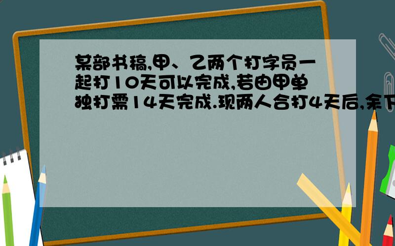 某部书稿,甲、乙两个打字员一起打10天可以完成,若由甲单独打需14天完成.现两人合打4天后,余下的书稿由乙单独打,问乙还需要多少天才能完成?