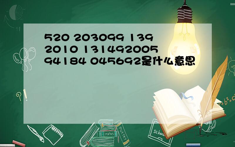 520 203099 1392010 13149200594184 045692是什么意思