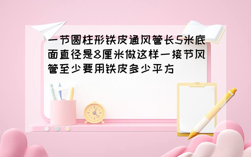 一节圆柱形铁皮通风管长5米底面直径是8厘米做这样一接节风管至少要用铁皮多少平方