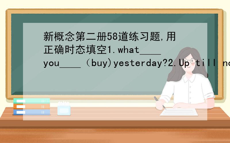 新概念第二册58道练习题,用正确时态填空1.what＿＿you＿＿（buy)yesterday?2.Up till now ,he never＿＿(lend)me anything3.＿＿you(burn)those old papers yet 4.He＿＿(fight)in Flanders in the First World War.5.They already＿＿(l