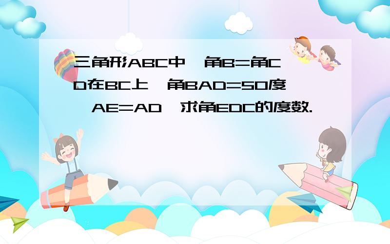 三角形ABC中,角B=角C,D在BC上,角BAD=50度,AE=AD,求角EDC的度数.