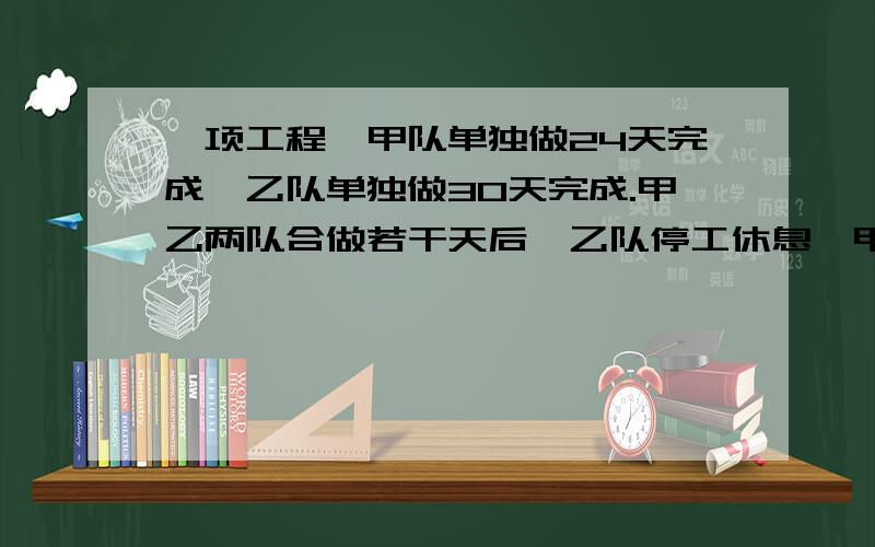 一项工程,甲队单独做24天完成,乙队单独做30天完成.甲乙两队合做若干天后,乙队停工休息,甲队继续做了6天完成.乙队做了多少天?