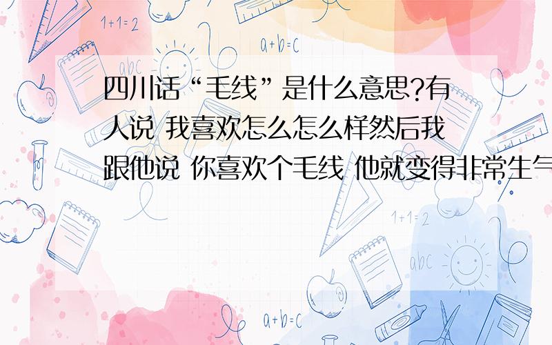 四川话“毛线”是什么意思?有人说 我喜欢怎么怎么样然后我跟他说 你喜欢个毛线 他就变得非常生气毛线是很不文明的词?