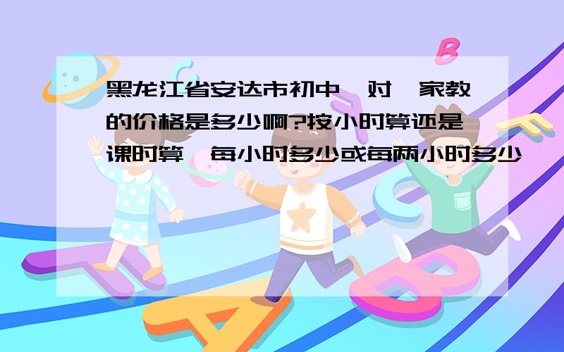 黑龙江省安达市初中一对一家教的价格是多少啊?按小时算还是课时算,每小时多少或每两小时多少