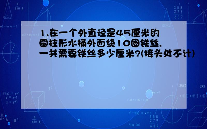 1.在一个外直径是45厘米的圆柱形水桶外面绕10圈铁丝,一共需要铁丝多少厘米?(接头处不计)