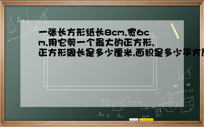 一张长方形纸长8cm,宽6cm,用它剪一个最大的正方形,正方形周长是多少厘米,面积是多少平方厘米,