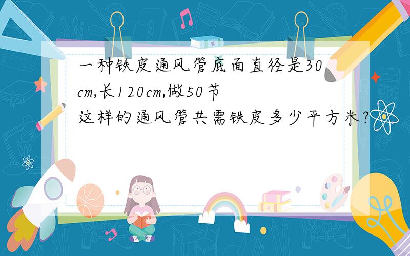 一种铁皮通风管底面直径是30cm,长120cm,做50节这样的通风管共需铁皮多少平方米?