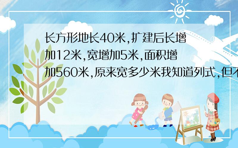 长方形地长40米,扩建后长增加12米,宽增加5米,面积增加560米,原来宽多少米我知道列式,但不会步骤