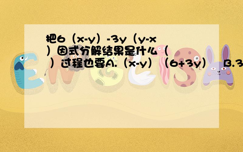 把6（x-y）-3y（y-x）因式分解结果是什么（    ）过程也要A.（x-y）（6+3y）   B.3（y-x）（y+2）     C.3（x-y）（2-y）  D.3（x-y）（y+2）2.下列分解因式中错误的是（   ）A.1-9x²=（1+3x）（1-3x）