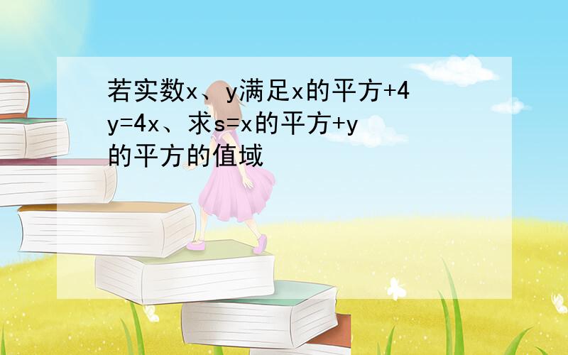 若实数x、y满足x的平方+4y=4x、求s=x的平方+y的平方的值域