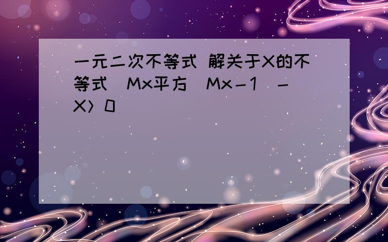 一元二次不等式 解关于X的不等式[Mx平方／Mx－1]－X＞0