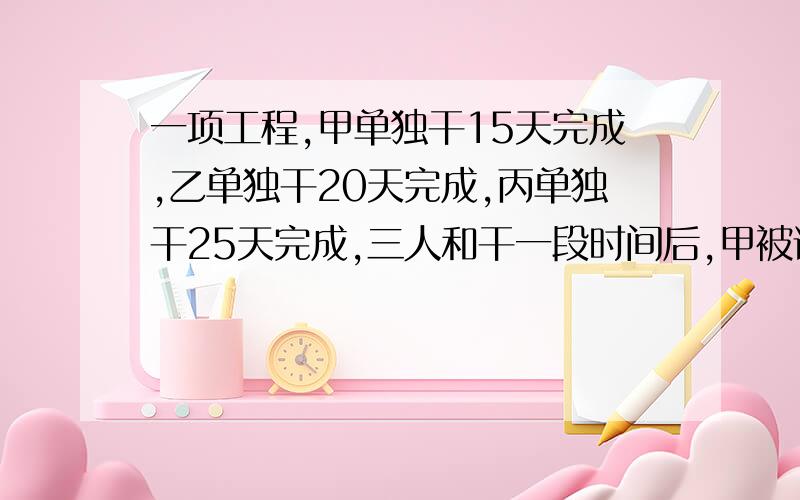 一项工程,甲单独干15天完成,乙单独干20天完成,丙单独干25天完成,三人和干一段时间后,甲被调走,结果用了10天才完成,.甲实际干了多少天?