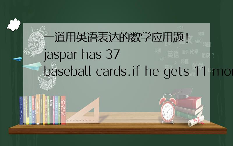 一道用英语表达的数学应用题!jaspar has 37 baseball cards.if he gets 11 more cards,he will have exactly half as many cards as his friends,tom .how many cards does tom have?