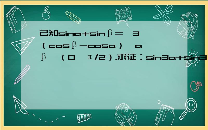 已知sina+sinβ=√3（cosβ-cosa）,a,β∈（0,π/2）.求证：sin3a+sin3β=0